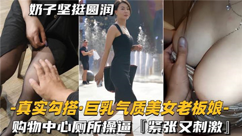 真实勾搭巨乳气质美女老板娘购物中心厕所操逼紧致又刺激